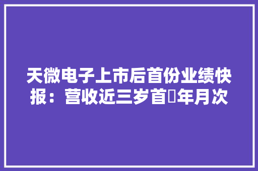 天微电子上市后首份业绩快报：营收近三岁首年月次下滑 部分产品定价削减致营收下降