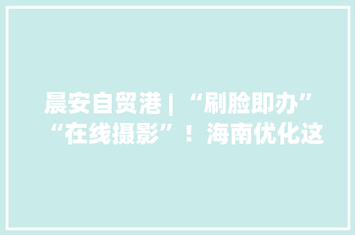 晨安自贸港 | “刷脸即办”“在线摄影”！海南优化这项补贴申请办法→ 晨安自贸港 | “刷脸即办”“在线摄影”！海南优化这项补贴申请办法→ 智能科技