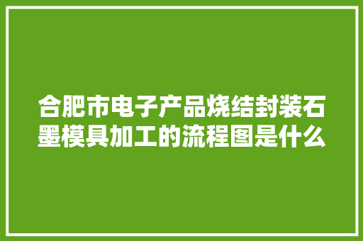 合肥市电子产品烧结封装石墨模具加工的流程图是什么样子的？