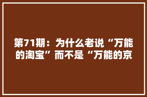 第71期：为什么老说“万能的淘宝”而不是“万能的京东”？淘宝你咋这么能~