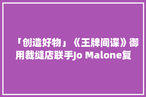 「创造好物」《王牌间谍》御用裁缝店联手Jo Malone复刻了4款属于冬天的男喷鼻香