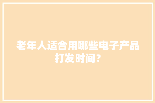 老年人适合用哪些电子产品打发时间？