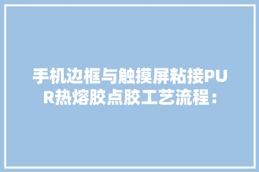 手机边框与触摸屏粘接PUR热熔胶点胶工艺流程： 手机边框与触摸屏粘接PUR热熔胶点胶工艺流程： 互联通信