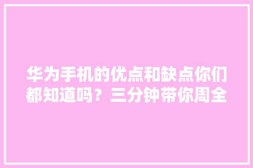 华为手机的优点和缺点你们都知道吗？三分钟带你周全理解