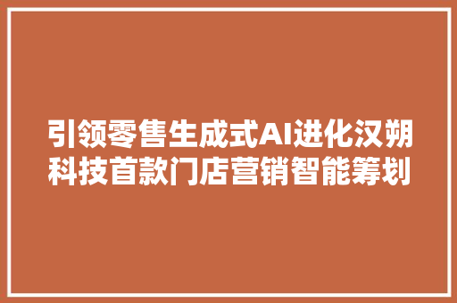 引领零售生成式AI进化汉朔科技首款门店营销智能筹划亮相CHINASHOP