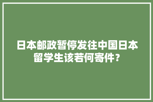 日本邮政暂停发往中国日本留学生该若何寄件？ 日本邮政暂停发往中国日本留学生该若何寄件？ 智能科技