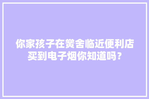 你家孩子在黉舍临近便利店买到电子烟你知道吗？,电商是做什么的。