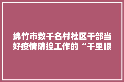 绵竹市数千名村社区干部当好疫情防控工作的“千里眼”