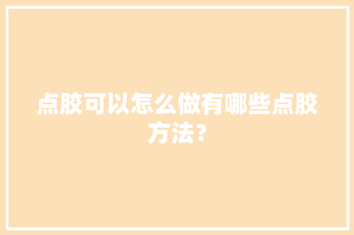 点胶可以怎么做有哪些点胶方法？ 点胶可以怎么做有哪些点胶方法？ 智能家居