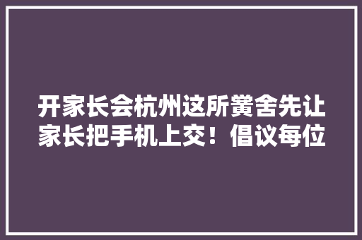 开家长会杭州这所黉舍先让家长把手机上交！倡议每位家长与孩子签订电子产品“断舍离”协议