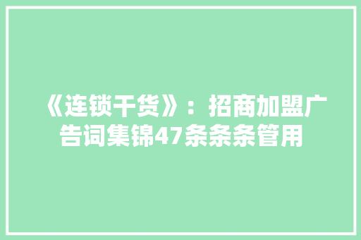 《连锁干货》：招商加盟广告词集锦47条条条管用 《连锁干货》：招商加盟广告词集锦47条条条管用 互联通信