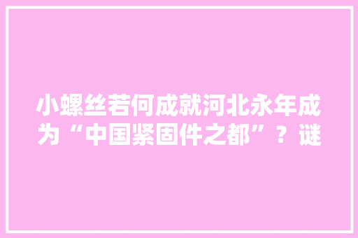 小螺丝若何成就河北永年成为“中国紧固件之都”？谜底在这里 小螺丝若何成就河北永年成为“中国紧固件之都”？谜底在这里 智能科技