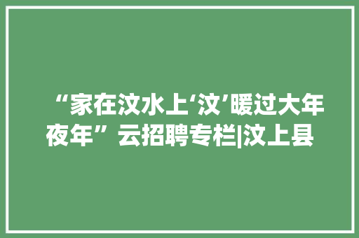 “家在汶水上‘汶’暖过大年夜年”云招聘专栏|汶上县企业最新招聘信息（2023.1.25）