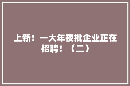 上新！一大年夜批企业正在招聘！（二）