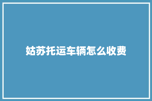姑苏托运车辆怎么收费 姑苏托运车辆怎么收费 智能科技