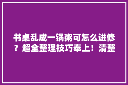 书桌乱成一锅粥可怎么进修？超全整理技巧奉上！清整后越用越舒心