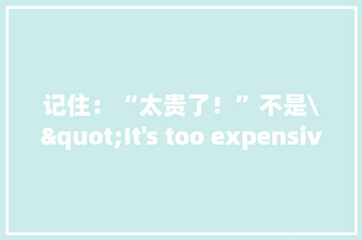 记住：“太贵了！”不是\"It's too expensive\"