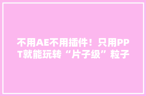不用AE不用插件！只用PPT就能玩转“片子级”粒子动画