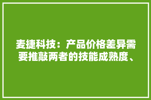 麦捷科技：产品价格差异需要推敲两者的技能成熟度、制造工艺和机能要求等多个成分