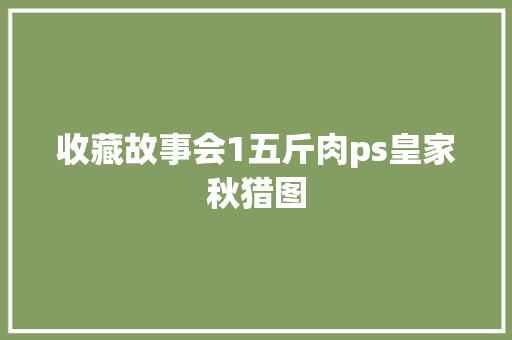 收藏故事会1五斤肉ps皇家秋猎图