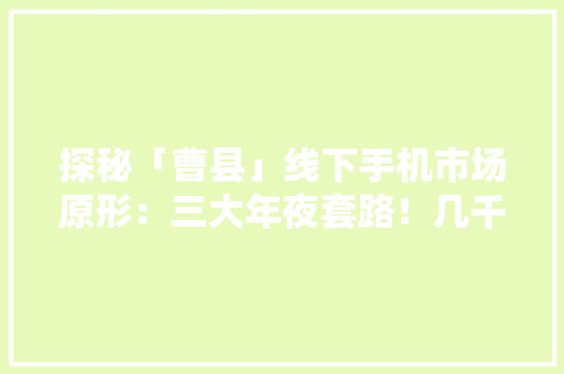 探秘「曹县」线下手机市场原形：三大年夜套路！几千块却只能买白叟机