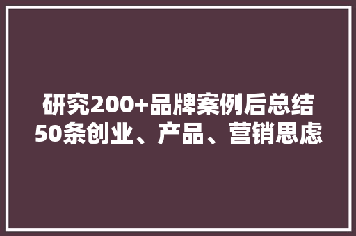 研究200+品牌案例后总结50条创业、产品、营销思虑