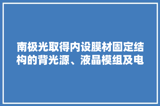 南极光取得内设膜材固定结构的背光源、液晶模组及电子设备专利光学膜不易脱落、晃荡有利于担保产品的显示品格
