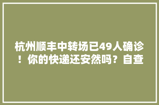 杭州顺丰中转场已49人确诊！你的快递还安然吗？自查→