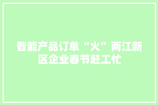 智能产品订单“火”两江新区企业春节赶工忙