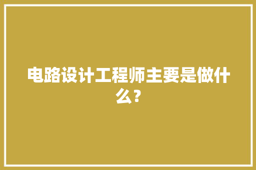电路设计工程师主要是做什么？
