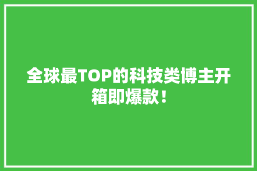 全球最TOP的科技类博主开箱即爆款！