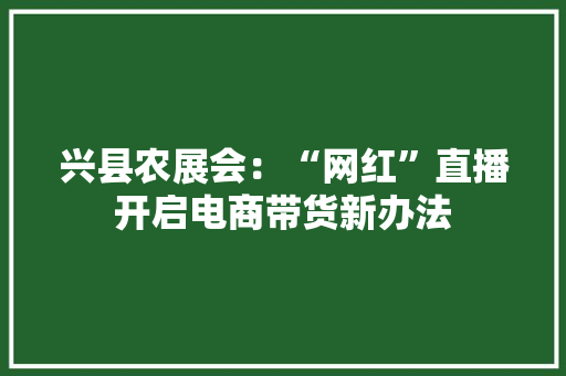 兴县农展会：“网红”直播开启电商带货新办法