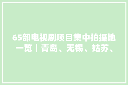 65部电视剧项目集中拍摄地一览｜青岛、无锡、姑苏、厦门成热门