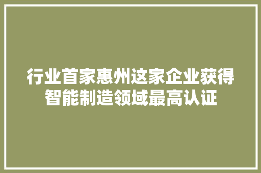 行业首家惠州这家企业获得智能制造领域最高认证 行业首家惠州这家企业获得智能制造领域最高认证 智能科技