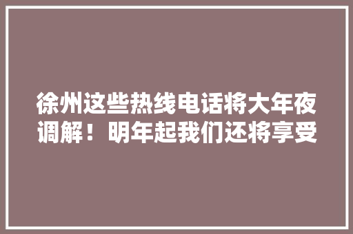 徐州这些热线电话将大年夜调解！明年起我们还将享受这些待遇