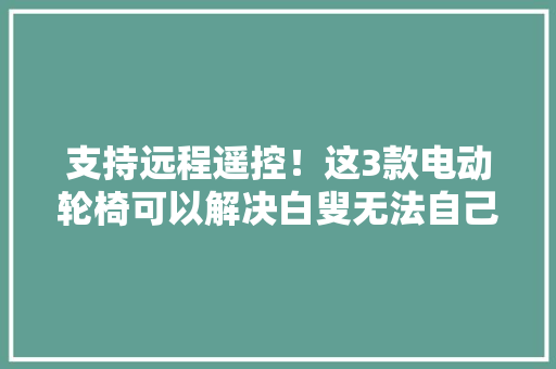 支持远程遥控！这3款电动轮椅可以解决白叟无法自己操作难题