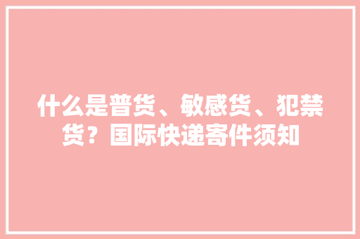 什么是普货、敏感货、犯禁货？国际快递寄件须知