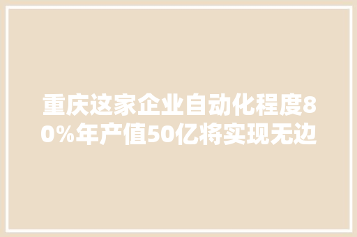 重庆这家企业自动化程度80%年产值50亿将实现无边框屏“重庆造”
