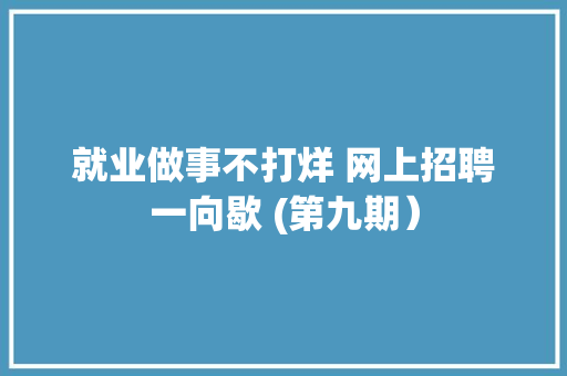 就业做事不打烊 网上招聘一向歇 (第九期）
