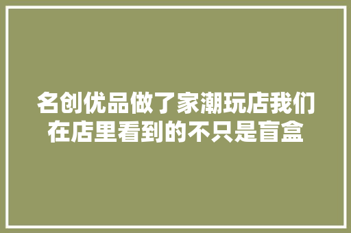 名创优品做了家潮玩店我们在店里看到的不只是盲盒