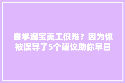 自学淘宝美工很难？因为你被误导了5个建议助你早日练成大年夜师