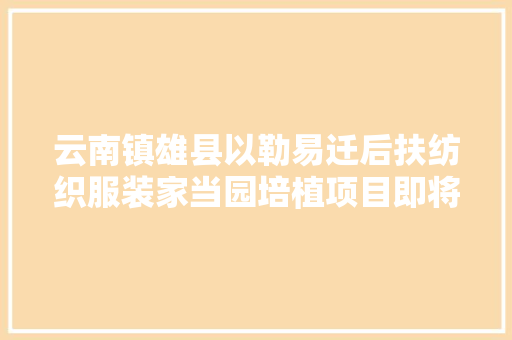 云南镇雄县以勒易迁后扶纺织服装家当园培植项目即将交付