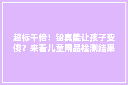 超标千倍！铅真能让孩子变傻？来看儿童用品检测结果和选购指南
