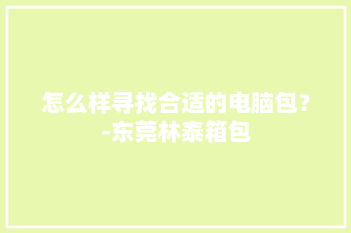 怎么样寻找合适的电脑包？-东莞林泰箱包
