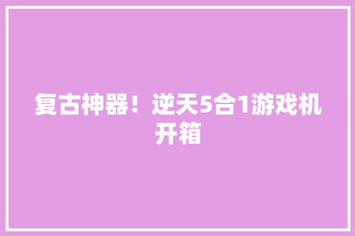 复古神器！逆天5合1游戏机开箱