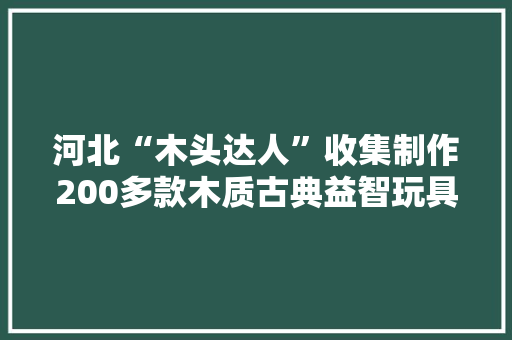 河北“木头达人”收集制作200多款木质古典益智玩具