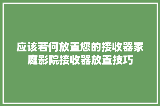 应该若何放置您的接收器家庭影院接收器放置技巧 应该若何放置您的接收器家庭影院接收器放置技巧 互联通信