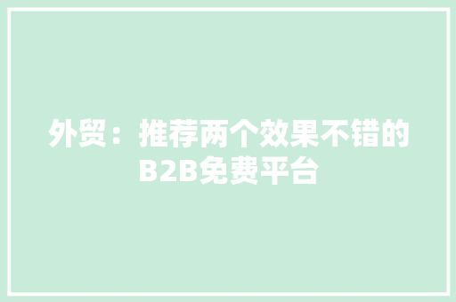 外贸：推荐两个效果不错的B2B免费平台