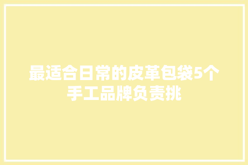 最适合日常的皮革包袋5个手工品牌负责挑