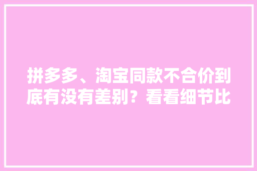 拼多多、淘宝同款不合价到底有没有差别？看看细节比拟就知道 拼多多、淘宝同款不合价到底有没有差别？看看细节比拟就知道 人工智能